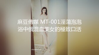 麻豆傳媒 MT-001淫蕩泡泡浴中俄混血美女的極致口活