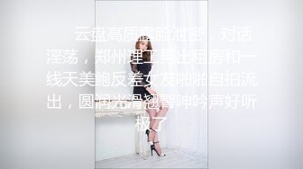 ❤️云盘高质露脸泄密，对话淫荡，郑州理工男出租房和一线天美鲍反差女友啪啪自拍流出，圆润光滑翘臀呻吟声好听极了