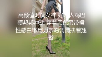  高颜值时尚女神 好勾人鸡巴硬邦邦冲动 穿着黑色吊带裙性感白嫩用力亲吻调情扶着翘臀