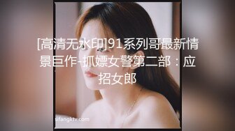 [高清无水印]91系列哥最新情景巨作-抓嫖女警第二部：应招女郎