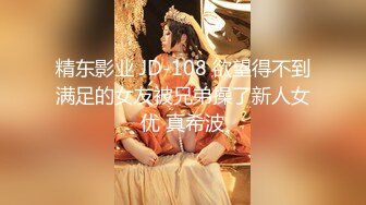 精东影业 JD-108 欲望得不到满足的女友被兄弟操了新人女优 真希波