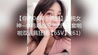 【你的04年小情妇】清纯女神~小鸡鸡战况激烈~无套啪啪双道具狂插【65V】 (61)