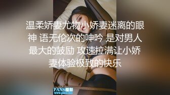 温柔娇妻尤物小娇妻迷离的眼神 语无伦次的呻吟 是对男人最大的鼓励 攻速拉满让小娇妻体验极致的快乐