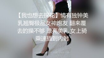 【我也想去探花】情有独钟美乳翘臀极品女神炮友 翻来覆去的操不够 漂亮美乳 女上骑乘速插到内射