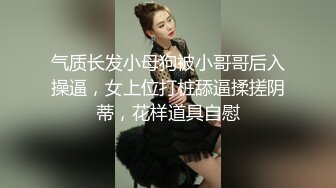 气质长发小母狗被小哥哥后入操逼，女上位打桩舔逼揉搓阴蒂，花样道具自慰