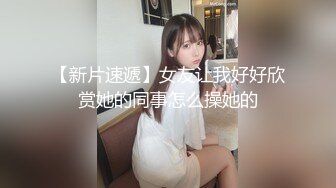 【新片速遞】女友让我好好欣赏她的同事怎么操她的