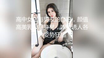 高中女生与男友的自拍，颜值高美乳极品身材，呻吟诱人各种姿势狂插