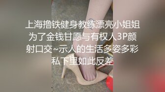 上海撸铁健身教练漂亮小姐姐为了金钱甘愿与有权人3P颜射口交~示人的生活多姿多彩私下里如此反差