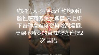 约啪达人-酒店高价约炮网红脸性感商务美女嫩模,床上床下各种高难度姿势激烈爆插,高潮不断爽的直喊爸爸,连操2次.国语!