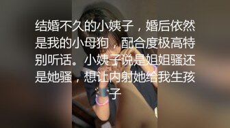 结婚不久的小姨子，婚后依然是我的小母狗，配合度极高特别听话。小姨子说是姐姐骚还是她骚，想让内射她给我生孩子