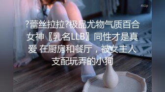 ?蕾丝拉拉?极品尤物气质百合女神〖乳名LLB〗同性才是真爱 在厨房和餐厅，被女主人支配玩弄的小狗