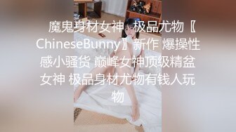 ✿魔鬼身材女神✿极品尤物〖ChineseBunny〗新作 爆操性感小骚货 巅峰女神顶级精盆女神 极品身材尤物有钱人玩物