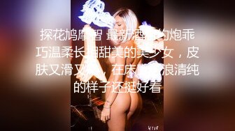 探花鸠摩智 最新酒店约炮乖巧温柔长相甜美的美少女，皮肤又滑又嫩，在床上骚浪清纯的样子还挺好看