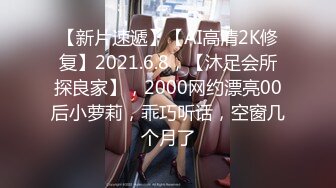 【新片速遞】【AI高清2K修复】2021.6.8，【沐足会所探良家】，2000网约漂亮00后小萝莉，乖巧听话，空窗几个月了