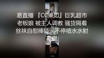 易直播 『CC果如』巨乳超市老板娘 被主人调教 骚货隔着丝袜自慰棒插逼不停喷水水射鞋里