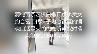 清纯苗条艺校白嫩正点小美女约会富二代妹子内心很骚的销魂口活足交啪啪啪听声能射撸点很高1080P完整版