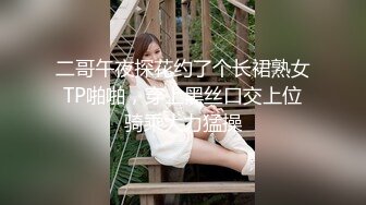 二哥午夜探花约了个长裙熟女TP啪啪，穿上黑丝口交上位骑乘大力猛操