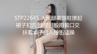 STP22645 大长腿高跟鞋撩起裙子扣穴 揉捏屁股蹲着口交 扶着桌子后入撞击猛操