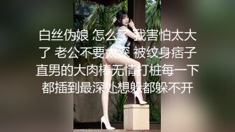 白丝伪娘 怎么了 我害怕太大了 老公不要太深 被纹身痞子直男的大肉棒无情打桩每一下都插到最深处想躲都躲不开