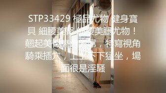 STP33429 極品尤物 健身寶貝 細腰美臀 細腰美腿尤物！翹起美臀磨蹭假屌，特寫視角騎乘插穴，上上下下猛坐，場面很是淫騷