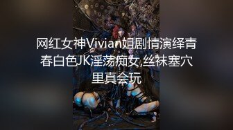 网红女神Vivian姐剧情演绎青春白色JK淫荡痴女,丝袜塞穴里真会玩