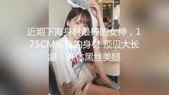 近期下海身材最棒的女神，175CM高挑的身材 顶级大长腿，连体黑丝美腿