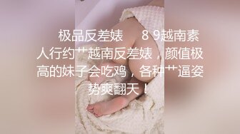 ❤️极品反差婊❤️8 9越南素人行约艹越南反差婊，颜值极高的妹子会吃鸡，各种艹逼姿势爽翻天！