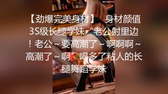 【劲爆完美身材】✿身材颜值3S级长腿学妹“老公射里边！老公～要高潮了～啊啊啊～高潮了～啊”喝多了粘人的长腿舞蹈学妹