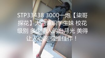 STP33438 3000一炮【柒哥探花】大四兼职学生妹 校花级别 多少男人的白月光 美得让人心疼 强推佳作！