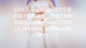 [2DF2] 全国探花iii约了个黑色帽子短裙妹子，让妹子自摸骑乘后入猛操 - soav(2730016-7634434)_evMerge[BT种子]