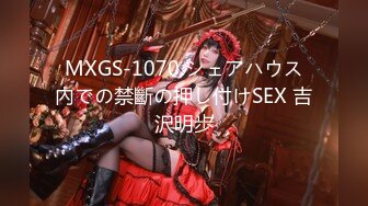 MXGS-1070 シェアハウス內での禁斷の押し付けSEX 吉沢明歩