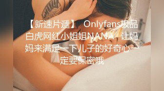 【新速片遞】  Onlyfans极品白虎网红小姐姐NANA⭐让妈妈来满足一下儿子的好奇心一定要保密哦