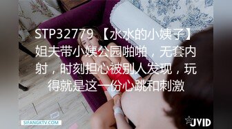 STP32779 【水水的小姨子】姐夫带小姨公园啪啪，无套内射，时刻担心被别人发现，玩得就是这一份心跳和刺激