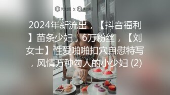 2024年新流出，【抖音福利】苗条少妇，6万粉丝，【刘女士】性爱啪啪扣穴自慰特写，风情万种勾人的小少妇 (2)