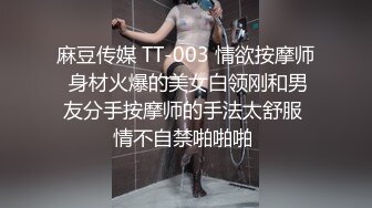 麻豆传媒 TT-003 情欲按摩师 身材火爆的美女白领刚和男友分手按摩师的手法太舒服 情不自禁啪啪啪 