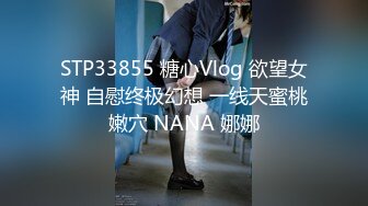 STP33855 糖心Vlog 欲望女神 自慰终极幻想 一线天蜜桃嫩穴 NANA 娜娜