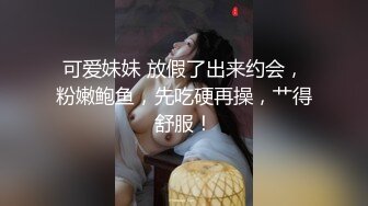 可爱妹妹 放假了出来约会，粉嫩鲍鱼，先吃硬再操，艹得舒服！