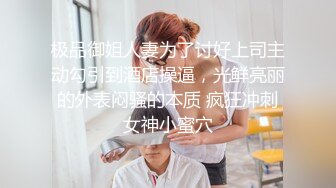 极品御姐人妻为了讨好上司主动勾引到酒店操逼，光鲜亮丽的外表闷骚的本质 疯狂冲刺女神小蜜穴