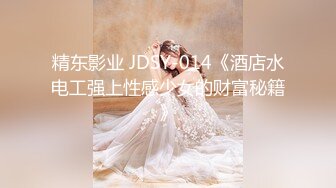 精东影业 JDSY-014《酒店水电工强上性感少女的财富秘籍》