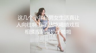  这几个小年轻男女生活真让人向往啊 在酒店吃喝嬉戏互相揉捏舔吸奶子啪啪