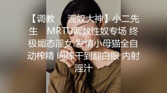 【调教❤️淫奴大神】小二先生✿ MRTU调教性奴专场 终极媚态淫女 发情小母猫全自动榨精 肉棒干到翻白眼 内射淫汁