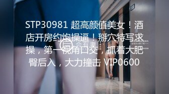 STP30981 超高颜值美女！酒店开房约炮操逼！掰穴特写求操，第一视角口交，抓着大肥臀后入，大力撞击 VIP0600