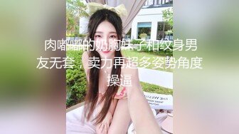  肉嘟嘟的奶胸妹子和纹身男友无套，卖力再超多姿势角度操逼