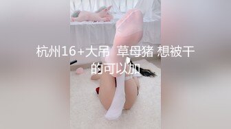 杭州16+大吊  草母猪 想被干的可以加