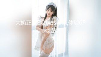 大奶正妹E奶蝶感谢祭,体验6P大混战