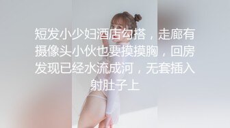 短发小少妇酒店勾搭，走廊有摄像头小伙也要摸摸胸，回房发现已经水流成河，无套插入射肚子上