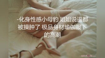 -化身性感小母豹 姐姐说逼都被操肿了 极品身材瑜伽服下的高潮