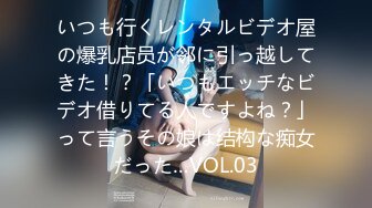 いつも行くレンタルビデオ屋の爆乳店员が邻に引っ越してきた！？「いつもエッチなビデオ借りてる人ですよね？」って言うその娘は结构な痴女だった…VOL.03