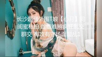 长沙超骚外围T娘【心月】同闺蜜私拍 雌雄难辨疯狂乱交群交 有攻有守场面混乱1