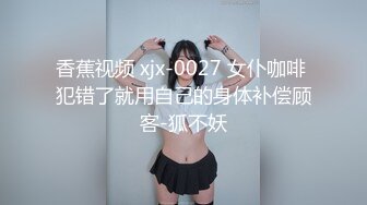 香蕉视频 xjx-0027 女仆咖啡 犯错了就用自己的身体补偿顾客-狐不妖